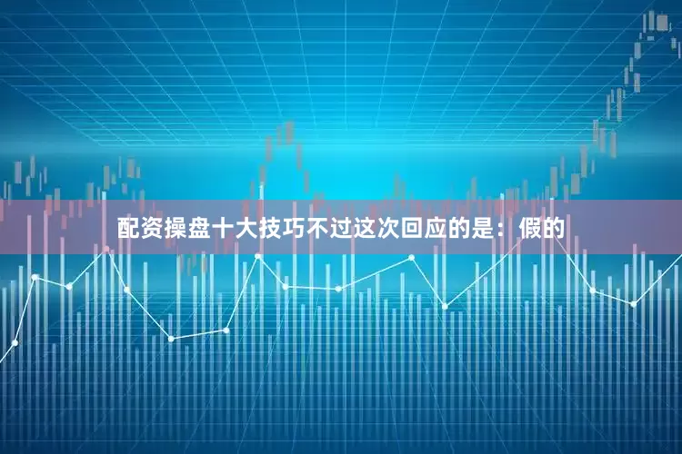 配资操盘十大技巧不过这次回应的是：假的