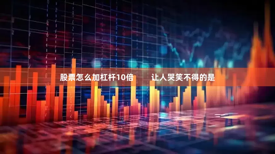 股票怎么加杠杆10倍        让人哭笑不得的是