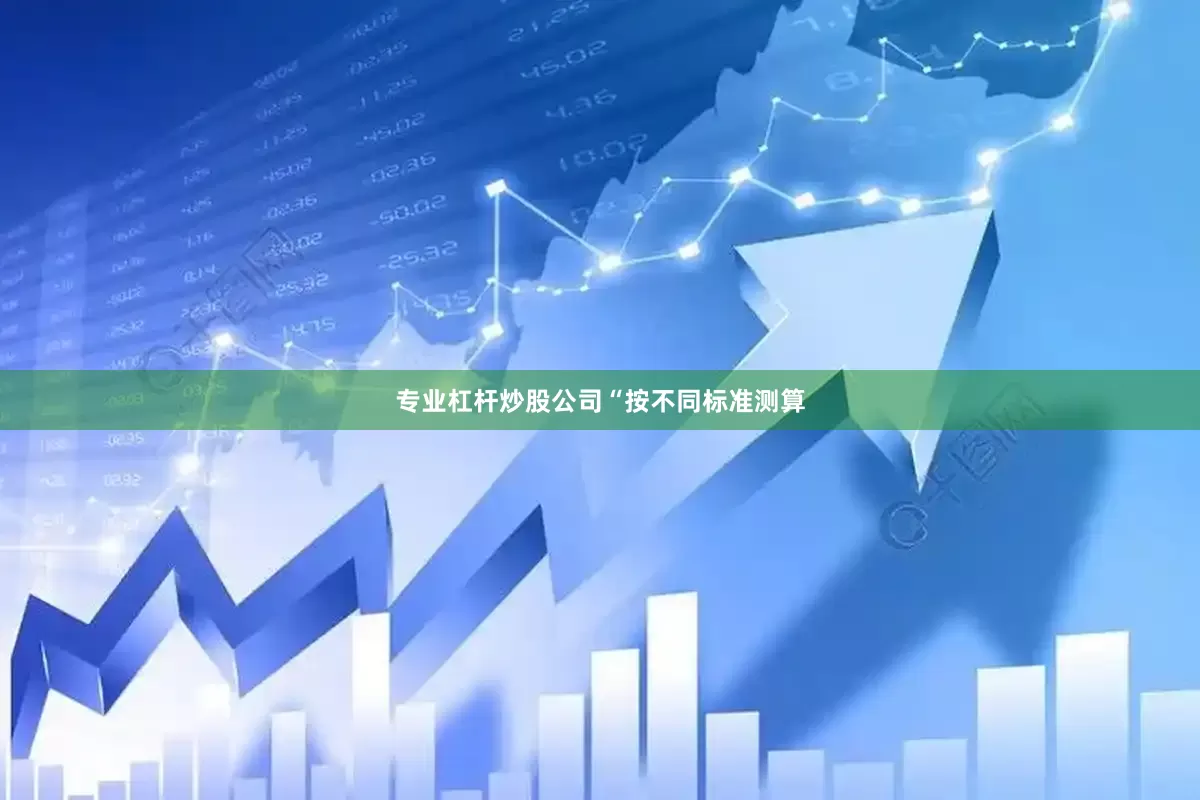 专业杠杆炒股公司　　“按不同标准测算