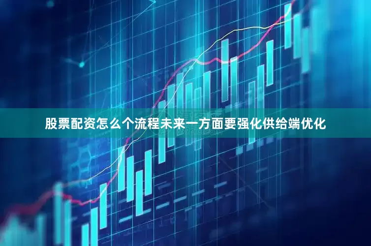 股票配资怎么个流程未来一方面要强化供给端优化