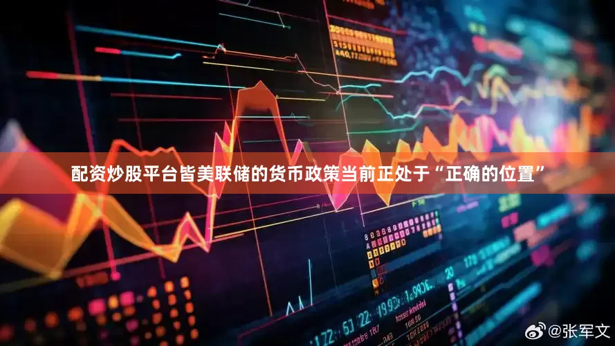 配资炒股平台皆美联储的货币政策当前正处于“正确的位置”