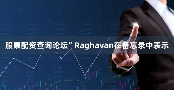 股票配资查询论坛”Raghavan在备忘录中表示