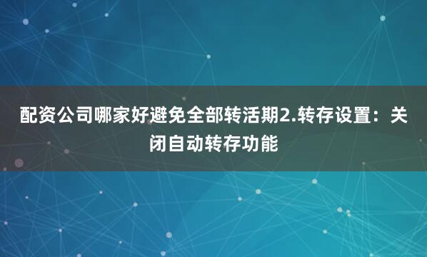 配资公司哪家好避免全部转活期2.转存设置：关闭自动转存功能