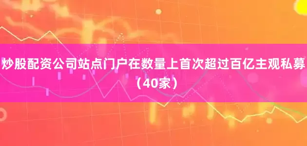 炒股配资公司站点门户在数量上首次超过百亿主观私募（40家）