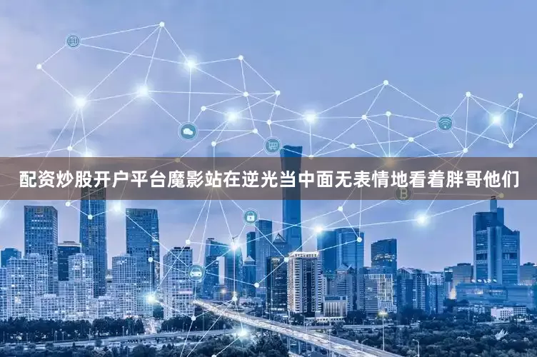 配资炒股开户平台魔影站在逆光当中面无表情地看着胖哥他们