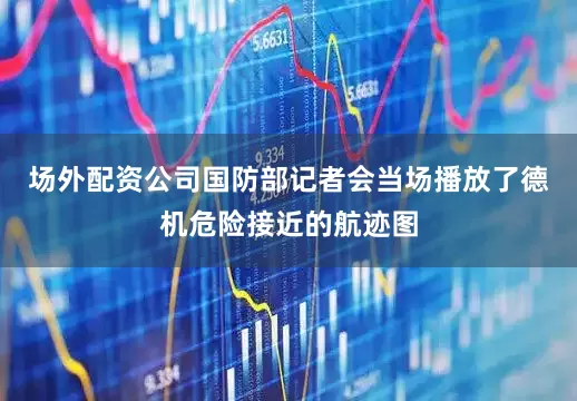 场外配资公司国防部记者会当场播放了德机危险接近的航迹图
