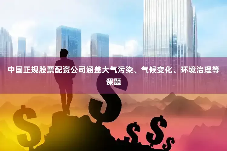 中国正规股票配资公司涵盖大气污染、气候变化、环境治理等课题