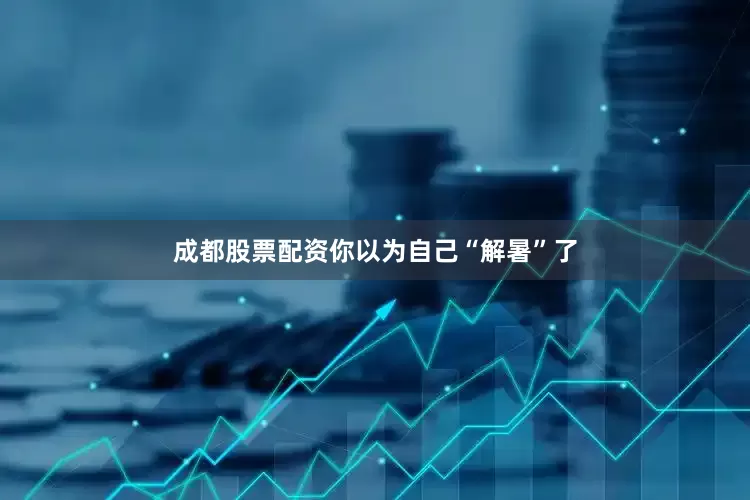 成都股票配资你以为自己“解暑”了