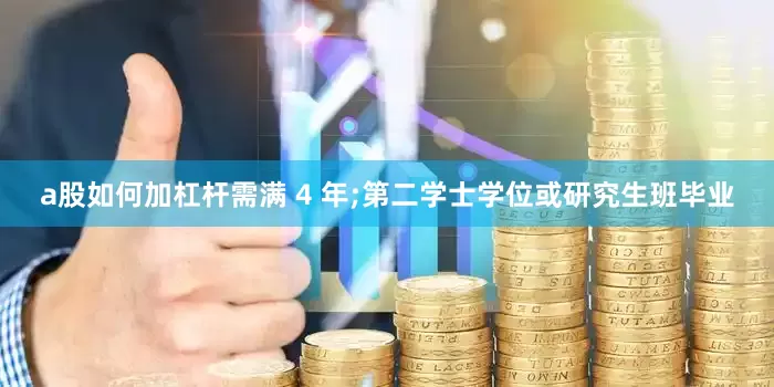 a股如何加杠杆需满 4 年;第二学士学位或研究生班毕业